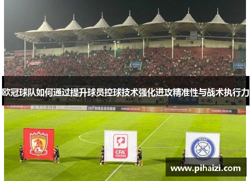 欧冠球队如何通过提升球员控球技术强化进攻精准性与战术执行力