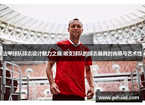 法甲球队球衣设计魅力之最 哪支球队的球衣最具时尚感与艺术性