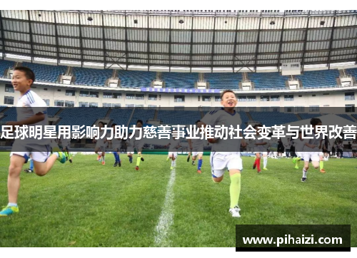 足球明星用影响力助力慈善事业推动社会变革与世界改善